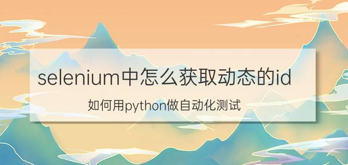 selenium中怎么获取动态的id 如何用python做自动化测试？